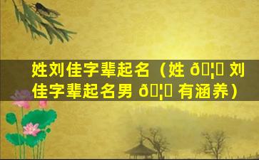 姓刘佳字辈起名（姓 🦈 刘佳字辈起名男 🦅 有涵养）